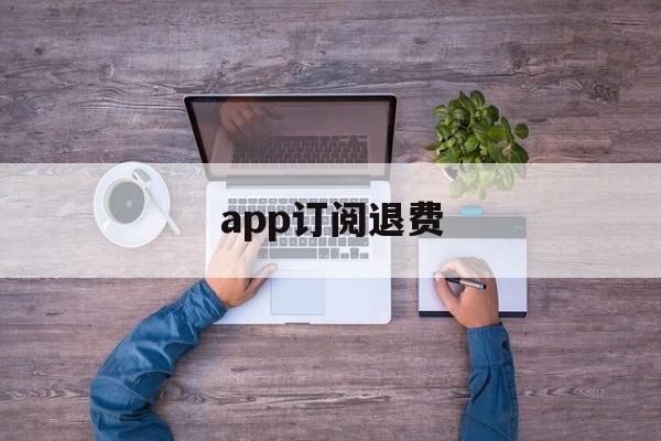 app订阅退费(app订阅了扣钱取消了退钱吗)