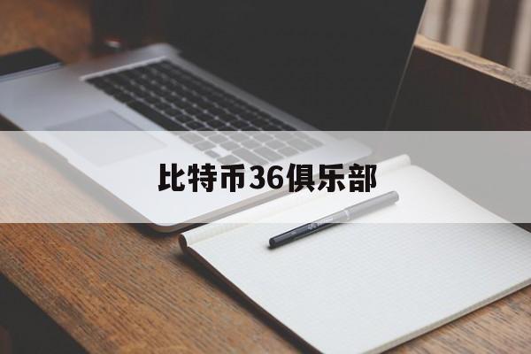 比特币36俱乐部(比特币俱乐部最新消息)